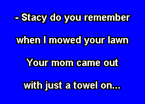 - Stacy do you remember

when l mowed your lawn

Your mom came out

with just a towel on...