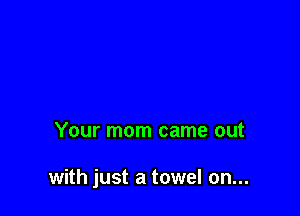 Your mom came out

with just a towel on...