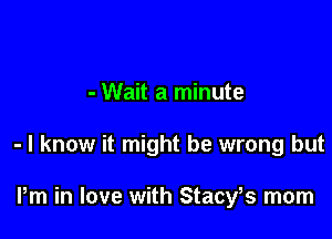 - Wait a minute

- I know it might be wrong but

Pm in love with Stacy,s mom
