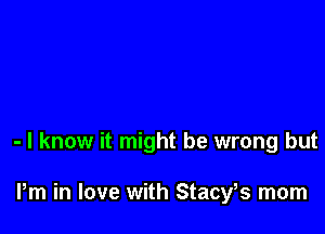 - I know it might be wrong but

Pm in love with Stacy,s mom