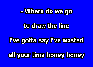 - Where do we go
to draw the line

We gotta say We wasted

all your time honey honey