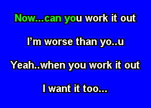 Now...can you work it out

Pm worse than yo..u

Yeah..when you work it out

I want it too...