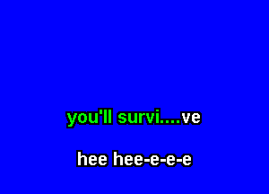 you'll survi....ve

hee hee-e-e-e