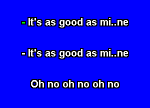 - It's as good as mi..ne

- It's as good as mi..ne

Oh no oh no oh no