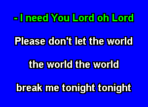 - I need You Lord oh Lord
Please don't let the world

the world the world

break me tonight tonight