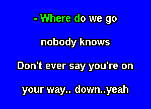 - Where do we go

nobody knows

Don't ever say you're on

your way.. down..yeah