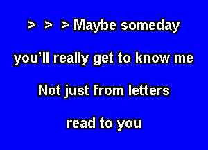 r) Maybe someday

yowll really get to know me

Not just from letters

read to you
