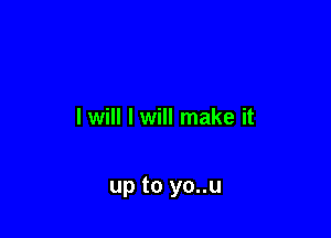 I will I will make it

up to yo..u