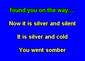 found you on the way....

Now it is silver and silent
It is silver and cold

You went somber