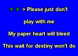 t- 3' .v Pleasejust don't
play with me

My paper heart will bleed

This wait for destiny won't do