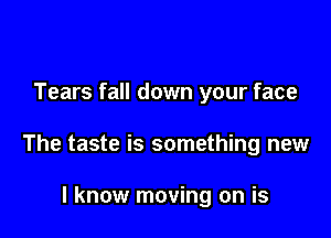 Tears fall down your face

The taste is something new

I know moving on is