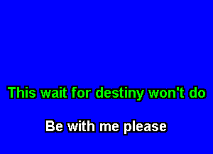 This wait for destiny won't do

Be with me please