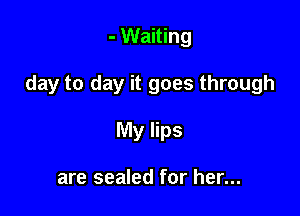 - Waiting

day to day it goes through

My lips

are sealed for her...