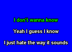 I dowt wanna know

Yeah I guess I know

ljust hate the way it sounds