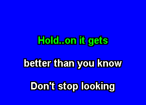 Hold..on it gets

better than you know

Don't stop looking