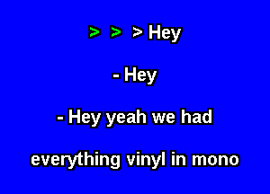 ta ) .3 Hey
-Hey

- Hey yeah we had

everything vinyl in mono
