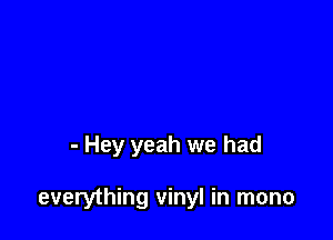 - Hey yeah we had

everything vinyl in mono