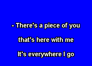 - There's a piece of you

that's here with me

It's everywhere I go