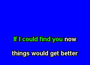 If I could find you now

things would get better