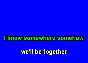 I know somewhere somehow

we'll be together