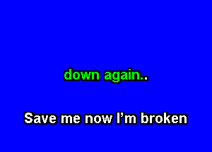 down again..

Save me now Pm broken