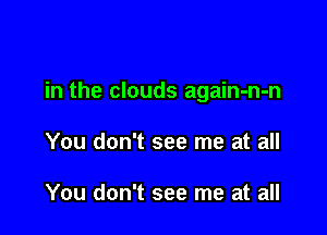 in the clouds again-n-n

You don't see me at all

You don't see me at all