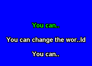 You can..

You can change the wor..ld

You can..
