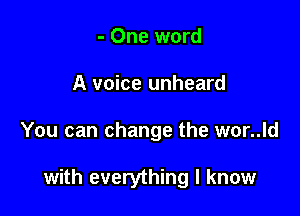 - One word

A voice unheard

You can change the wor..ld

with everything I know