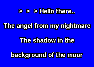 r r' Hello there..

The angel from my nightmare

The shadow in the

background of the moor