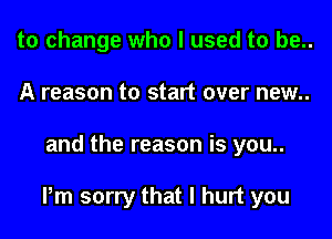 to change who I used to be..
A reason to start over new..

and the reason is you..

Pm sorry that I hurt you