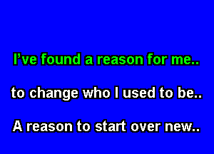 We found a reason for me..

to change who I used to be..

A reason to start over new..