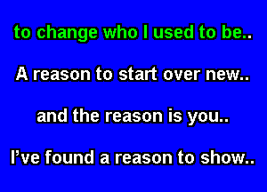 to change who I used to be..
A reason to start over new..
and the reason is you..

We found a reason to show..