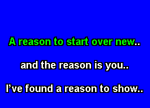 A reason to start over new..

and the reason is you..

We found a reason to show..