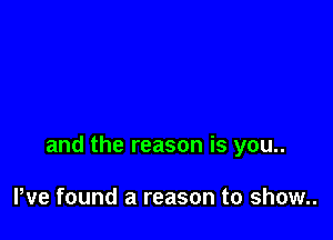 and the reason is you..

We found a reason to show..