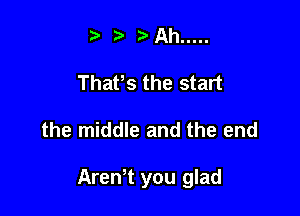 t' ?' ?' Ah .....
That,s the start

the middle and the end

ArenT you glad