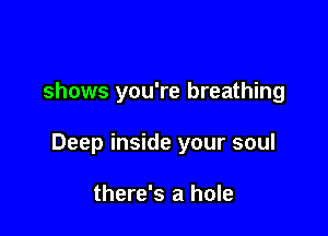 shows you're breathing

Deep inside your soul

there's a hole