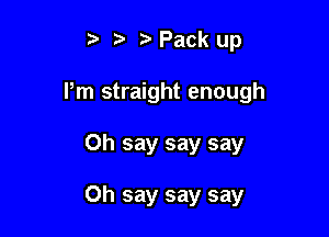 tvPack up

Pm straight enough

0h say say say

Oh say say say