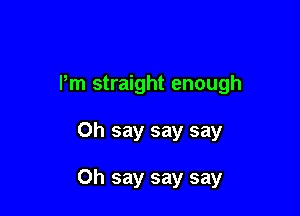 Pm straight enough

0h say say say

Oh say say say