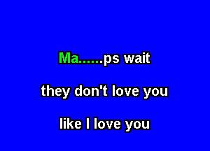 Ma ...... ps wait

they don't love you

like I love you