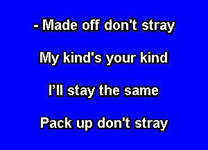 - Made off don't stray
My kind's your kind

Pll stay the same

Pack up don't stray