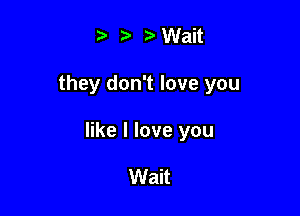 r) ,3. Wait

they don't love you

like I love you

Wait