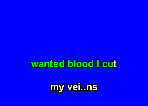 wanted blood I cut

my vei..ns