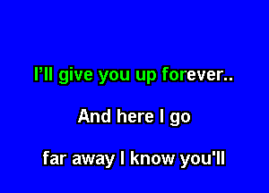 Pll give you up forever..

And here I go

far away I know you'll