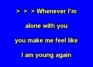 Whenever Pm
alone with you

you make me feel like

I am young again