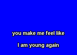 you make me feel like

I am young again
