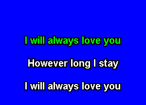 I will always love you

However long I stay

I will always love you