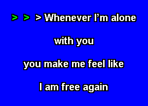 za Whenever Pm alone

with you

you make me feel like

I am free again