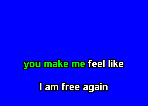 you make me feel like

I am free again