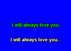 I will always love you

I will always love you..
