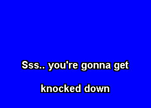 Sss.. you're gonna get

knocked down